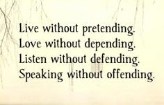 Live without pretending. Love without depending. Listen without defending. Speaking without offending.