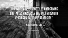 
                    
                        One who gains strength overcoming obstacles possesses the only strength which can overcome adversity - Albert Schweitzer
                    
                