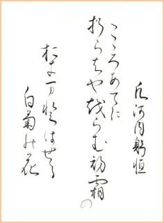 Japanese poem by Oshikochi no Mitsune from Ogura 100 poems (early 13th century) 心あてに 折らばや折らむ 初霜の おきまどはせる 白菊の花 "If it were my wish / To pick the white chrysanthemums, / Puzzled by the frost / Of the early autumn time, / I by chance might pluck the flower." (calligraphy by yopiko)
