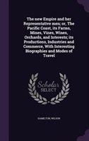 The New Empire and Her Representative Men; Or, the Pacific Coast, Its Farms, Mines, Vines, Wines, Orchards, and Interests; Its Productions, Industries and Commerce, with Interesting Biographies and Modes of Travel: Hardback: Palala Press: 9781342275196: 11 Sep 2015
