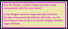 So, by just hitting on that button we could reset the Netgear wireless range extender. After resetting the Netgear wireless range extender we just have to set it up again with the new router.
http://my-wifiext.net/geniesetup.html