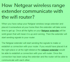 As we know whenever we use wifi at our homes we always have some ‘dead zones’ where its really difficult to get proper speed. The Netgear wireless range extender can be used to cover up all kind of dead zones and increase the wifi range of your router to every corner of your house. But how the Netgear wireless range extended r do that? How it can eliminate all the dead zones at your home? The Netgear wireless range extender  communicate with your wifi router and increase its range.

http://newextendersetup.net/index.html