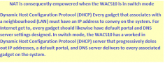 Dynamic Host Configuration Protocol (DHCP) Every gadget that associates with a neighborhood (LAN) must have an IP address to convey on the system. For Internet get to, every gadget should likewise have default portal and DNS server settings designed. In switch mode, the WAC510 has a worked in Dynamic Host Configuration Protocol (DHCP) server that progressively doles out IP addresses, a default portal, and DNS server delivers to every associated gadget on the system. 

http://www.mywifiext-net.com