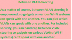 As a matter of course, between VLAN steering is empowered, so gadgets on various Wi-Fi systems can speak with one another. You can pick which VLANs can speak with one another.For included security, you can handicap between VLAN steering so gadgets on various VLANs (Wi-Fi systems) can't speak with one another. 

http://mywifiext-net.com/index.html