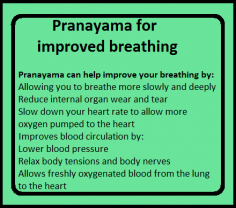 Pranayama can help improve your breathing by:   Allowing you to breathe more slowly and deeply ,  Reduce internal organ wear and tear ,  Slow down your heart rate to allow more oxygen pumped to the heart, Improves blood circulation, Lower blood pressure, Relax body tensions and body nerves, Allows freshly oxygenated blood from the lung to the heart
    https://bookyogatherapy.com/