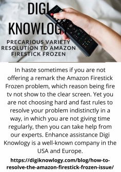 Precarious Variety Resolution to  Amazon Firestick Frozen
In haste sometimes if you are not offering a remark the Amazon Firestick Frozen problem, which reason being fire tv not show to the clear screen. Yet you are not choosing hard and fast rules to resolve your problem indistinctly in a way, in which you are not giving time regularly, then you can take help from our experts. Enhance assistance Digi Knowlogy is a well-known company in the USA and Europe.https://digiknowlogy.com/blog/how-to-resolve-the-amazon-firestick-frozen-issue/


