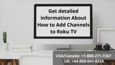 Roku streaming device is very versatile, it offers the easiest way to stream online entertainment on your TV. To extend your current channel list, you can add more channels to Roku Tv. This post is dedicated to explaining some exciting aspects on how to add channels to Roku Tv. For More Details  USA/CA: +1-888-271-7267 and UK/London: +44-800-041-8324. Our team help you 24*7 hours to find the best solution. 
