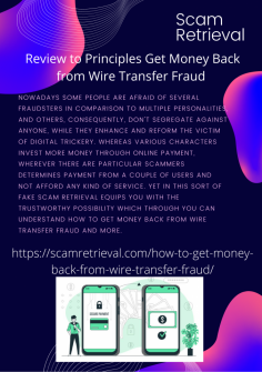  Review to Principles  Get Money Back from Wire Transfer Fraud
Nowadays some people are afraid of several fraudsters in comparison to multiple personalities,  and others, consequently, don't segregate against anyone, while they enhance and reform the victim of digital trickery. Whereas various characters invest more money through online payment, wherever there are particular scammers determines payment from a couple of users and not afford any kind of service. Yet in this sort of fake Scam Retrieval equips you with the trustworthy possibility which through you can understand How to Get Money Back from Wire Transfer Fraud and more.https://scamretrieval.com/how-to-get-money-back-from-wire-transfer-fraud/

