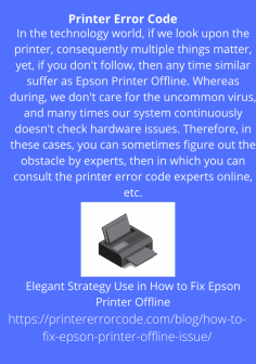 Elegant Strategy Use in  How to Fix Epson Printer Offline
In the technology world, if we look upon the printer, consequently multiple things matter, yet, if you don't follow, then any time similar suffer as Epson Printer Offline. Whereas during, we don't care for the uncommon virus, and many times our system continuously doesn't check hardware issues. Therefore, in these cases, you can sometimes figure out the obstacle by experts, then in which you can consult the printer error code experts online, etc.
