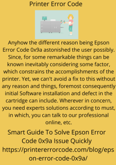 Smart Guide To Solve Epson Error Code 0x9a Issue Quickly
Anyhow the different reason being Epson Error Code 0x9a astonished the user possibly. Since, for some remarkable things can be known inevitably considering some factor, which constrains the accomplishments of the printer. Yet, we can't avoid a fix to this without any reason and things, foremost consequently initial Software installation and defect in the cartridge can include. Wherever in concern, you need experts solutions according to must, in which, you can talk to our professional online, etc.https://printererrorcode.com/blog/epson-error-code-0x9a/

