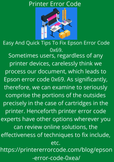 Easy And Quick Tips To Fix Epson Error Code 0x69.
Sometimes users, regardless of any printer devices, carelessly think we process our document, which leads to Epson Error Code 0x69. As significantly, therefore, we can examine to seriously comprise the portions of the outsides precisely in the case of cartridges in the printer. Henceforth printer error code experts have other options wherever you can review online solutions, the effectiveness of techniques to fix include, etc.https://printererrorcode.com/blog/fix-epson-error-code-0x69/

