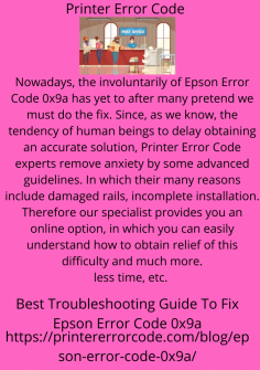 Best Troubleshooting Guide To Fix Epson Error Code 0x9a
Nowadays, the involuntarily of Epson Error Code 0x9a has yet to after many pretend we must do the fix. Since, as we know, the tendency of human beings to delay obtaining an accurate solution, Printer Error Code experts remove anxiety by some advanced guidelines. In which their many reasons include damaged rails, incomplete installation. Therefore our specialist provides you an online option, in which you can easily understand how to obtain relief of this difficulty and much more.

