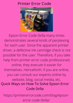 Quick Ways on How To Solve Epson Error Code 0x9a
Epson Error Code 0x9a many times demonstrates several kinds of perplexing for each user. Since the apparent printer driver, a defective ink cartridge check is not possible for the user. Therefore, if you take help from printer error code professionals online, they execute it easier for themselves. Henceforth, if you are online, you can consult our experts online by website, blog, social media, etc.https://printererrorcode.com/blog/epson-error-code-0x9a/

