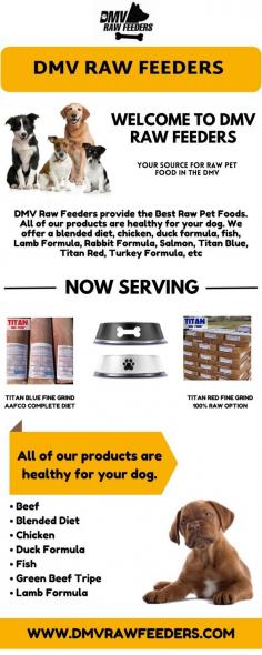 Raw Pet Food Suppliers | DMV Raw Feeders

DMV Raw Feeders is the best source for raw pet food in the DMV. We sell Raw Pet Food in Washington D.C., Maryland & Virginia. With our products, you will get fresher breathe from your pet, Ideal weight maintenance, a more robust immune system, soften & shinier fur, etc. Select the products and quantities you want and order now! Contact us at 410-402-1088 or visit our website: https://dmvrawfeeders.com/