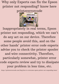 Why only  Experts can fix the Epson printer not responding? know here
Inappropriately in real terms, Epson printer not responding, which we can't do any act on our device. Therefore some people avoid this, and on the other hands' printer error code experts advise you to check the printer spooler and wire connectivity. Therefore, particularly somewhat, printer error code experts review and try to dissipate your problem in less time, etc.https://printererrorcode.com/blog/how-to-overcome-epson-printer-not-responding-issue/

