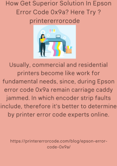How to Get Superior Solution In Epson Error Code 0x9a? Here Try? 
Usually, commercial and residential printers become like work for fundamental needs, since, during Epson error code 0x9a remain carriage caddy jammed. In which encoder strip faults include, therefore it's better to determine by printer error code experts online.
https://printererrorcode.com/blog/epson-error-code-0x9a/
