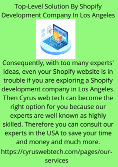 Top-Level Solution By Shopify Development Company In Los Angeles
Consequently, with too many experts' ideas, even your Shopify website is in trouble if you are exploring a Shopify development company in Los Angeles. Then Cyrus web tech can become the right option for you because our experts are well known as highly skilled. Therefore you can consult our experts in the USA to save your time and money and much more.https://cyruswebtech.com/pages/our-services
