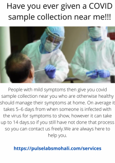People with mild symptoms then give you covid  sample collection near you  who are otherwise healthy should manage their symptoms at home. On average it takes 5–6 days from when someone is infected with the virus for symptoms to show, however it can take up to 14 days.so if you still have not done that process so you can contact us freely.We are always here to help you.

https://pulselabsmohali.com/services
