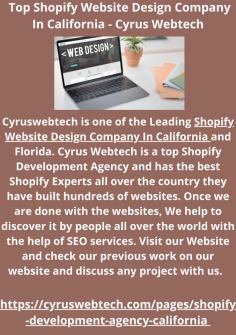 Cyruswebtech is one of the Leading Shopify Website Design Company In California and Florida. Cyrus Webtech is a top Shopify Development Agency and has the best Shopify Experts all over the country they have built hundreds of websites. Once we are done with the websites, We help to discover it by people all over the world with the help of SEO services. Visit our Website and check our previous work on our website and discuss any project with us.  

https://cyruswebtech.com/pages/shopify-development-agency-california 
