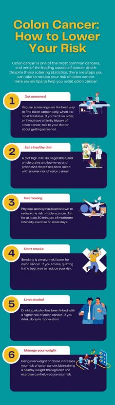 Colon Cancer: How to Lower Your Risk

Colon cancer is one of the most common cancers, and one of the leading causes of cancer death. Despite these sobering statistics, there are steps you can take to reduce your risk of colon cancer.

Here are six tips to help you avoid colon cancer:

1. Get screened. Regular screenings are the best way to find colon cancer early when it’s most treatable. If you’re 50 or older, or if you have a family history of colon cancer, talk to your doctor about getting screened.

2. Eat a healthy diet. A diet high in fruits, vegetables, and whole grains and low in red and processed meats has been linked with a lower risk of colon cancer.

3. Get moving. Physical activity has been shown to reduce the risk of colon cancer. Aim for at least 30 minutes of moderate-intensity exercise on most days.

4. Don’t smoke. Smoking is a major risk factor for colon cancer. If you smoke, quitting is the best way to reduce your risk.

5. Limit alcohol. Drinking alcohol has been linked to a higher risk of colon cancer. If you drink, do so in moderation.

6. Manage your weight. Being overweight or obese increases your risk of colon cancer. Maintaining a healthy weight through diet and exercise can help reduce your risk.

If you're experiencing persistent abdominal discomfort and other colon cancer symptoms, it's best to see a colorectal cancer specialist.