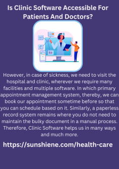 Is Clinic Software Accessible For Patients And Doctors?
However, in case of sickness, we need to visit the hospital and clinic, wherever we require many facilities and multiple software. In which primary appointment management system, thereby, we can book our appointment sometime before so that you can schedule based on it.
Similarly, a paperless record system remains where you do not need to maintain the bulky document in a manual process. Therefore, Clinic Software helps us in many ways and much more.
https://sunshiene.com/health-care

