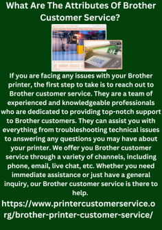 What Are The Attributes Of Brother Customer Service? 
If you are facing any issues with your Brother printer, the first step to take is to reach out to Brother customer service. They are a team of experienced and knowledgeable professionals who are dedicated to providing top-notch support to Brother customers. They can assist you with everything from troubleshooting technical issues to answering any questions you may have about your printer. We offer you Brother customer service through a variety of channels, including phone, email, live chat, etc. Whether you need immediate assistance or just have a general inquiry, our Brother customer service is there to help. https://www.printercustomerservice.org/brother-printer-customer-service/


