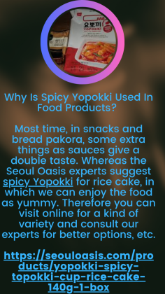 Why Is Spicy Yopokki Used In Food Products? 
Most time, in snacks and bread pakora, some extra things as sauces give a double taste. Whereas the Seoul Oasis experts suggest spicy Yopokki for rice cake, in which we can enjoy the food as yummy. Therefore you can visit online for a kind of variety and consult our experts for better options, etc.https://seouloasis.com/products/yopokki-spicy-topokki-cup-rice-cake-140g-1-box

