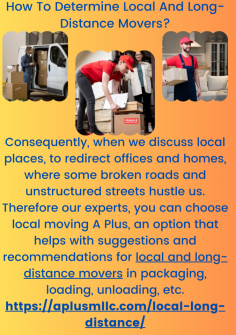 How To Determine Local And Long-Distance Movers?
Consequently, when we discuss local places, to redirect offices and homes, where some broken roads and unstructured streets hustle us. Therefore our experts, you can choose local moving A Plus, an option that helps with suggestions and recommendations for local and long-distance movers in packaging, loading, unloading, etc.https://aplusmllc.com/local-long-distance/


