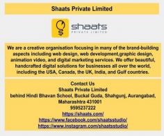 We are a creative organisation focusing in many of the brand-building aspects including web design, web development,graphic design, animation video, and digital marketing services. We offer beautiful, handcrafted digital solutions for businesses all over the world, including the USA, Canada, the UK, India, and Gulf countries.
---------------------------------
Address: opp. Sadat Masjid, behind Hindi Bhavan School, Buckal Guda, Shahgunj, Aurangabad, Maharashtra 431001
---------------------------------
Phone: 9595237222
---------------------------------
Business Email: team@shaats.com
---------------------------------
Working hours: 11:00 a.m to 8:00 p.m (IST)