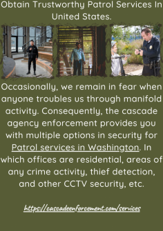 Obtain Trustworthy Patrol Services In United States.
However, some critical areas where we live in danger need to stop our work and cope with trouble in our personal lives. Therefore,  Cascade enforcement agency provides you with safety with Patrol services in United States. Here, you can get security for any problem in residential,  damage and reason for impossibility, and much more.https://cascadeenforcement.com/

