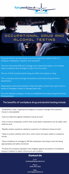 Drug and Alcohol use and misuse at work has significant safety threats to a company's employees, customers and reputation.
They are notoriously difficult to manage once it becomes evident or are implied unless companies have strategies in place from the outset.

Know more: https://www.flyingmedicine.uk/drug-alcohol-testing-occupational
