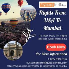 Browse some of the cheap flights from USA to Mumbai in 2023. If none of these offers appeal to you, be sure to check back soon for new possibilities. Now is the time to look for Mumbai flights on FlyBackIndia. Call us at 1-855-999-5757 or +91-8699-665-757 for more information. Also, you can email us at info@flybackindia.com.