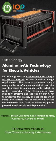 Aluminum-Air Technology for Electric Vehicles 
IOC Phinergy created Aluminium-Air Technology for Electric Vehicles to satisfy India's energy requirements. The process generates energy using a mixture of aluminium and air, and the sole byproduct is aluminium oxide, which is readily recyclable. The Aluminium Air System has numerous uses, such as stationary power generation and electric vehicle propulsion.
For more info visit us at: https://www.iocphinergy.in/technology 