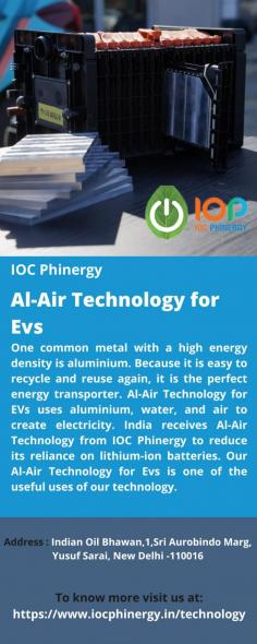 Al-Air Technology for Evs 
One common metal with a high energy density is aluminium. Because it is easy to recycle and reuse again, it is the perfect energy transporter. Al-Air Technology for EVs uses aluminium, water, and air to create electricity. India receives Al-Air Technology from IOC Phinergy to reduce its reliance on lithium-ion batteries. Our Al-Air Technology for Evs is one of the useful uses of our technology. 
For more info visit us at: https://www.iocphinergy.in/technology