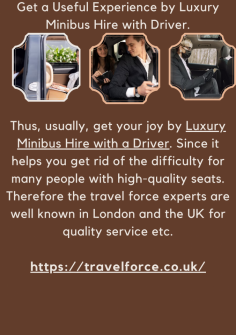 Get a Useful Experience by Luxury Minibus Hire with Driver.
Thus, usually, get your joy by Luxury Minibus Hire with a Driver. Since it helps you get rid of the difficulty for many people with high-quality seats. Therefore the travel force experts are well known in London and the UK for quality service etc.

https://travelforce.co.uk/
