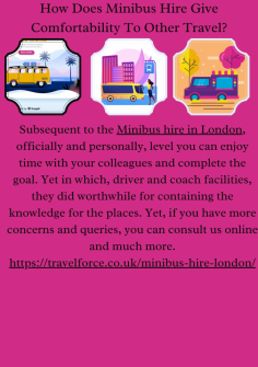 How Does Minibus Hire Give Comfortability To Other Travel?
Subsequent to the Minibus hire in London, officially and personally, level you can enjoy time with your colleagues and complete the goal. Yet in which, driver and coach facilities, they did worthwhile for containing the knowledge for the places. Yet, if you have more concerns and queries, you can consult us online and much more.https://travelforce.co.uk/minibus-hire-london/


