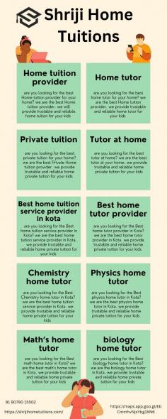 are you looking for the Best home tutor provider in Kota? we are the best home tutor provider in Kota. we provide trustable and reliable home private tuition for your kids 

get more info
Business Name -        Shriji Home Tuitions
Business Email ID - kotahometutions@gmail.com        
Business Address - Sheela Choudhary Rd, VIP Colony, Talwandi, Kota, Rajasthan 324005
Business Phone         - 91 90790 15502
Google My Business URL -https://maps.app.goo.gl/EbCmmhvNjxYbg3XN6
Website https://shrijihometuitions.com/
