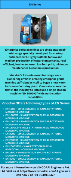 Enterprise series machines are single station bi-axial range specially developed for startups and entrepreneurs. Highly suitable for low and medium production of water storage tanks. Fuel efficient, low horsepower, low foot print, minimum maintenance & economic production.

For more information about EN series machine Visit us or give us a call now » at +91 9049113377