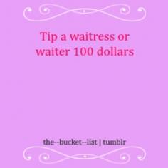 It would have to be a really awesome waitress/waiter, and I'd have to have the money, but it'd be sooo super sweet to do.