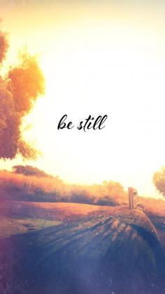 Be still... and know that I am God  Psalms 46:10.