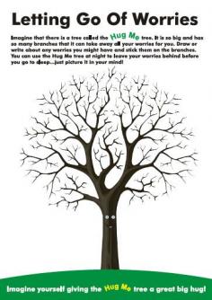 Letting Go of Worries (& other worksheets) - Imagine that there is a tree called the Hug Me Tree....Draw or write about any worries you might have and stick them on the branches. You can use the Hug Me tree at night to leave your worries behind before you go to sleep.