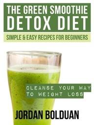 The Green Smoothie Detox Diet: Cleanse Your Way to Weight Loss- Simple Easy Recipes For Beginners