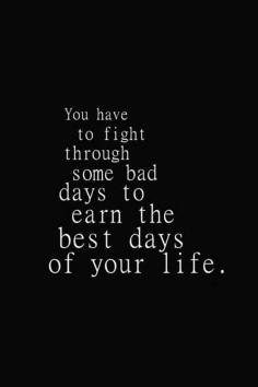 You have to fight through some bad days to earn the best days of your life.