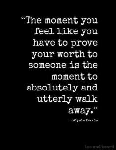 
                        
                            The moment you feel like you have to prove your worth to someone is the moment to absolutely and utterly walk away
                        
                    