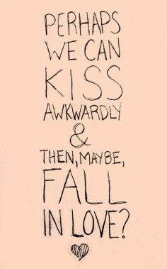 
                        
                            OR we could fall in love and THEN kiss awkwardly....minus the awkward part. We could kiss AWESOMELY!
                        
                    