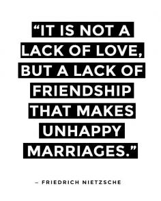 Lack of friendship in a marriage is what really kills it. If you haven't married your best friend then you're doing it wrong.