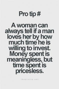 
                        
                            A woman can always tell if a man loves her by how much time he is willing to invest. Money spent is meaningless, but time spent is priceless.
                        
                    