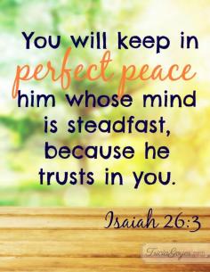 God, thank you for the perfect peace that is found in a relationship with you! May I grow closer to each and every day. Isaiah 26:3