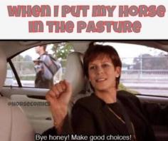 When I put my horse in the pasture…"Bye honey, make good choices!"