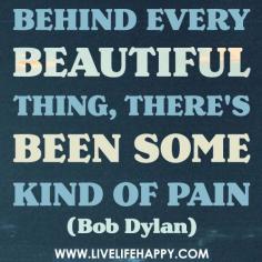 Behind every beautiful thing, there’s been some kind of pain. Bob Dylan...